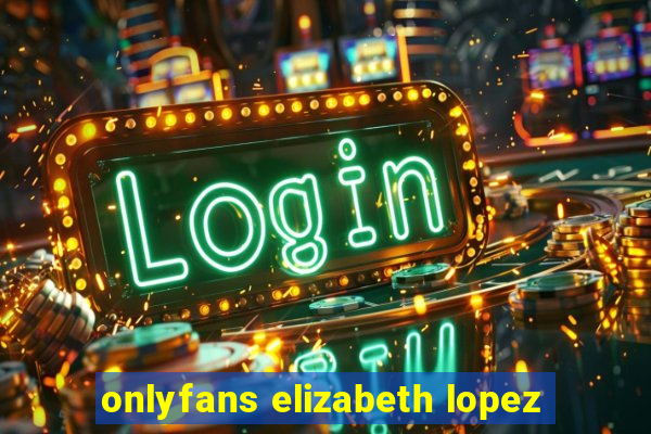 onlyfans elizabeth lopez